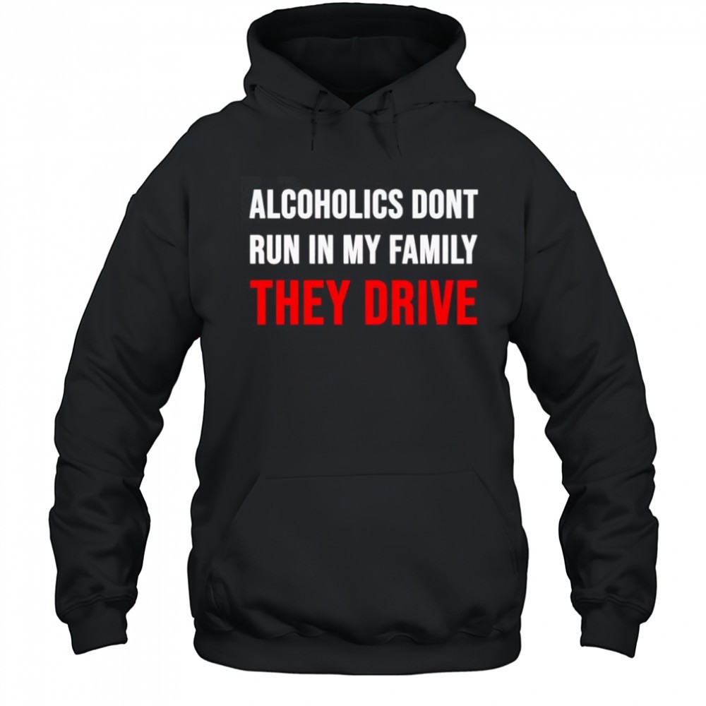 Alcoholics dont run in my family they drive shirt