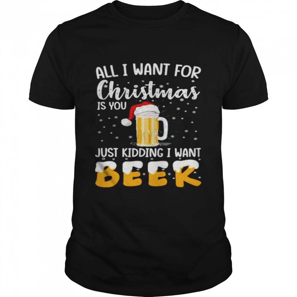 all-i-want-for-christmas-is-you-just-kidding-i-want-beer-shirt-iir5jeob All I want for Christmas is you just kidding I want beer shirt