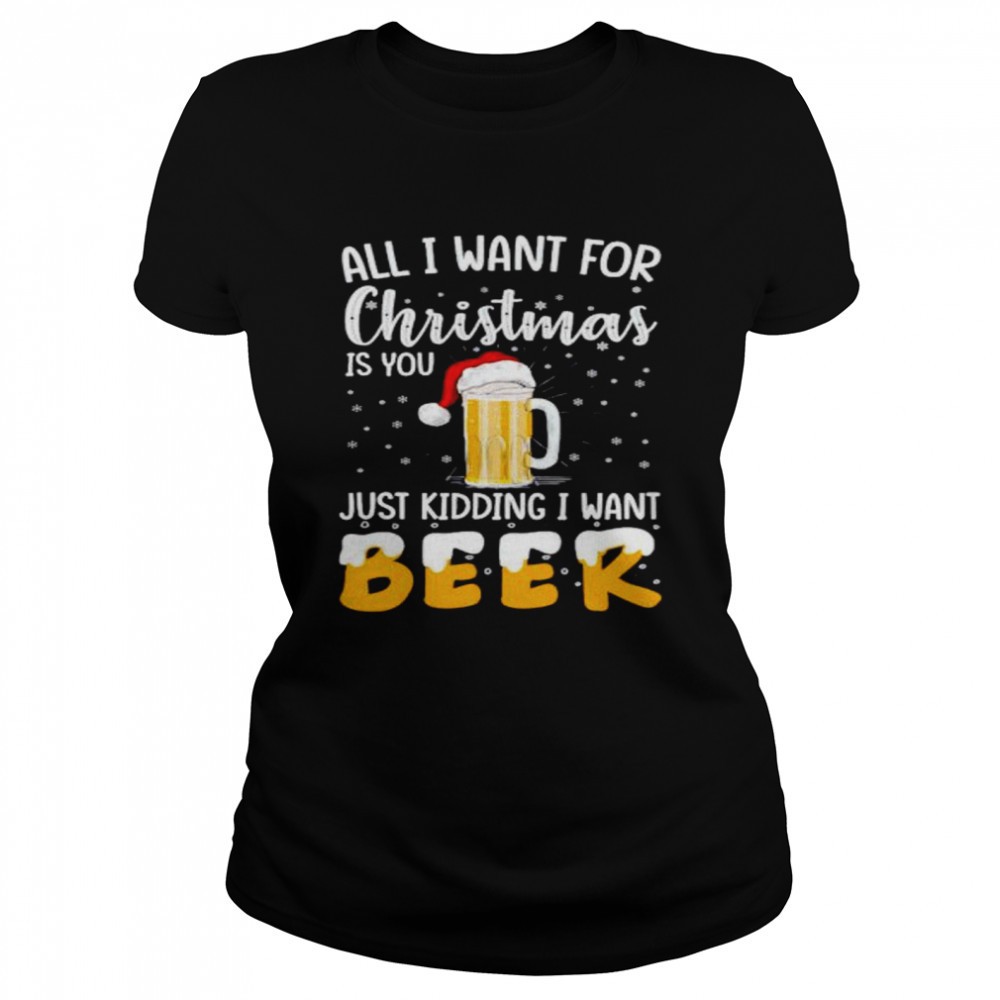all-i-want-for-christmas-is-you-just-kidding-i-want-beer-shirt-iir5jeob All I want for Christmas is you just kidding I want beer shirt