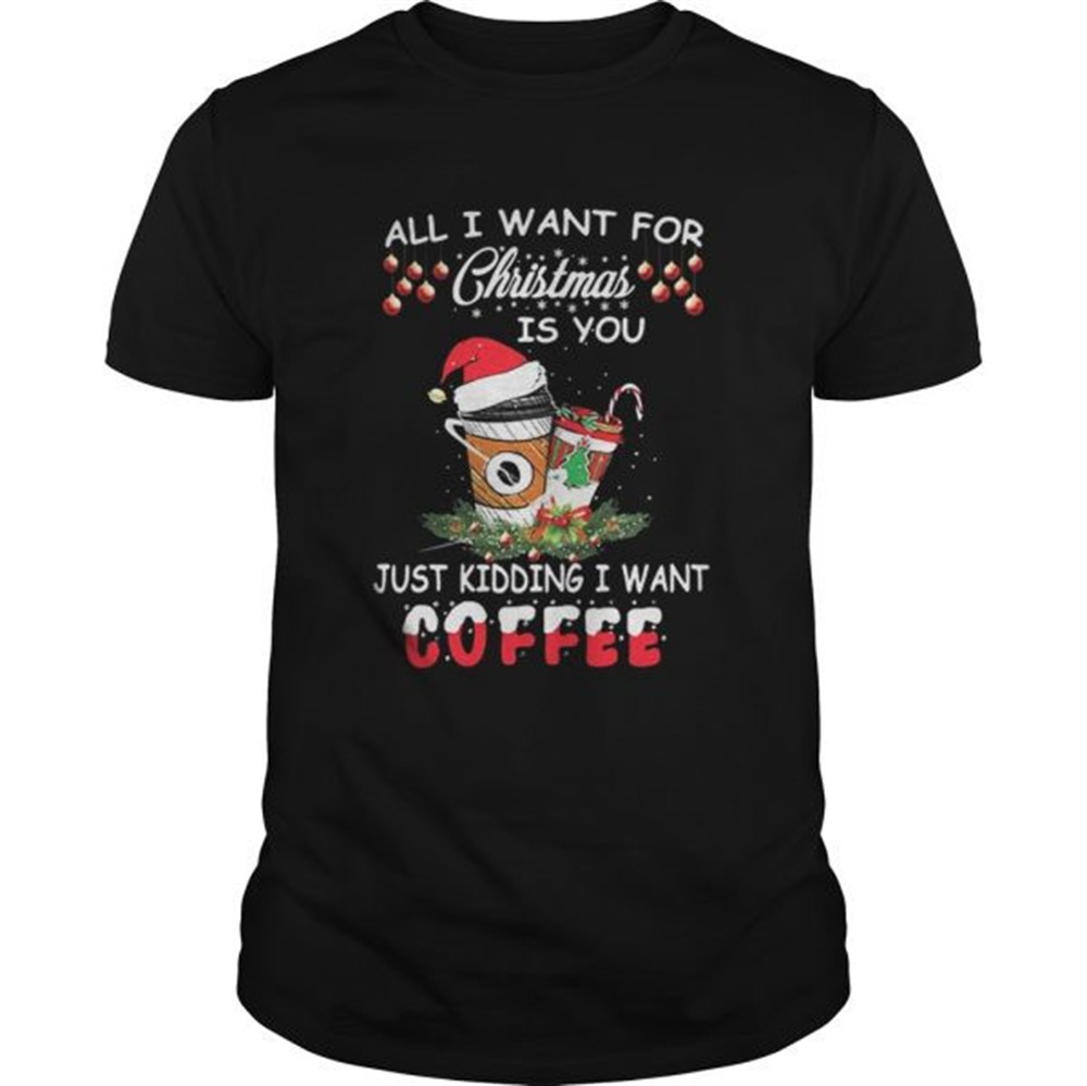 all-i-want-for-christmas-is-you-just-kidding-i-want-coffee-shirt-c45jdnt2 All I want for Christmas is you just kidding I want coffee shirt