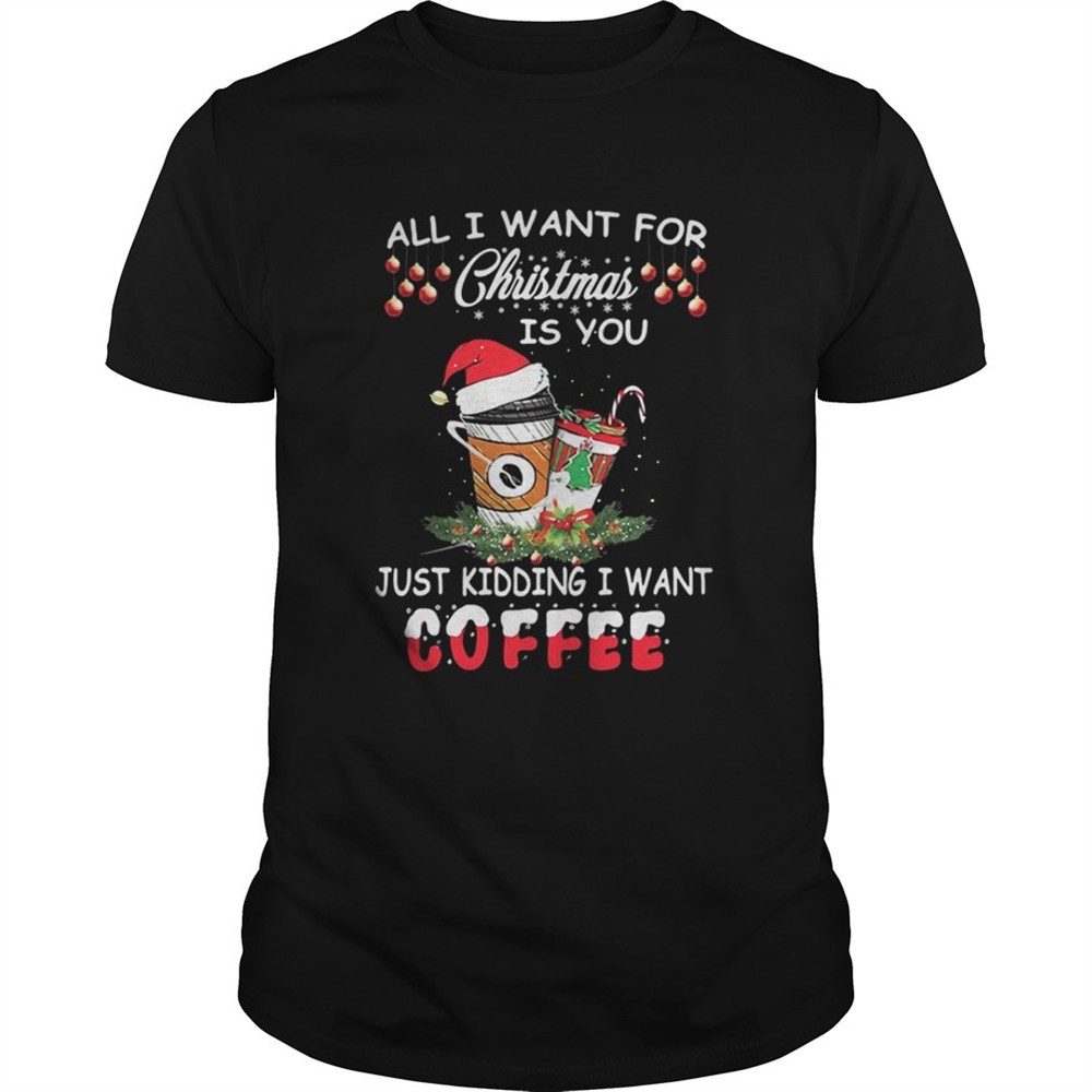 all-i-want-for-christmas-is-you-just-kidding-i-want-coffee-shirt-c45jdnt2 All I want for Christmas is you just kidding I want coffee shirt
