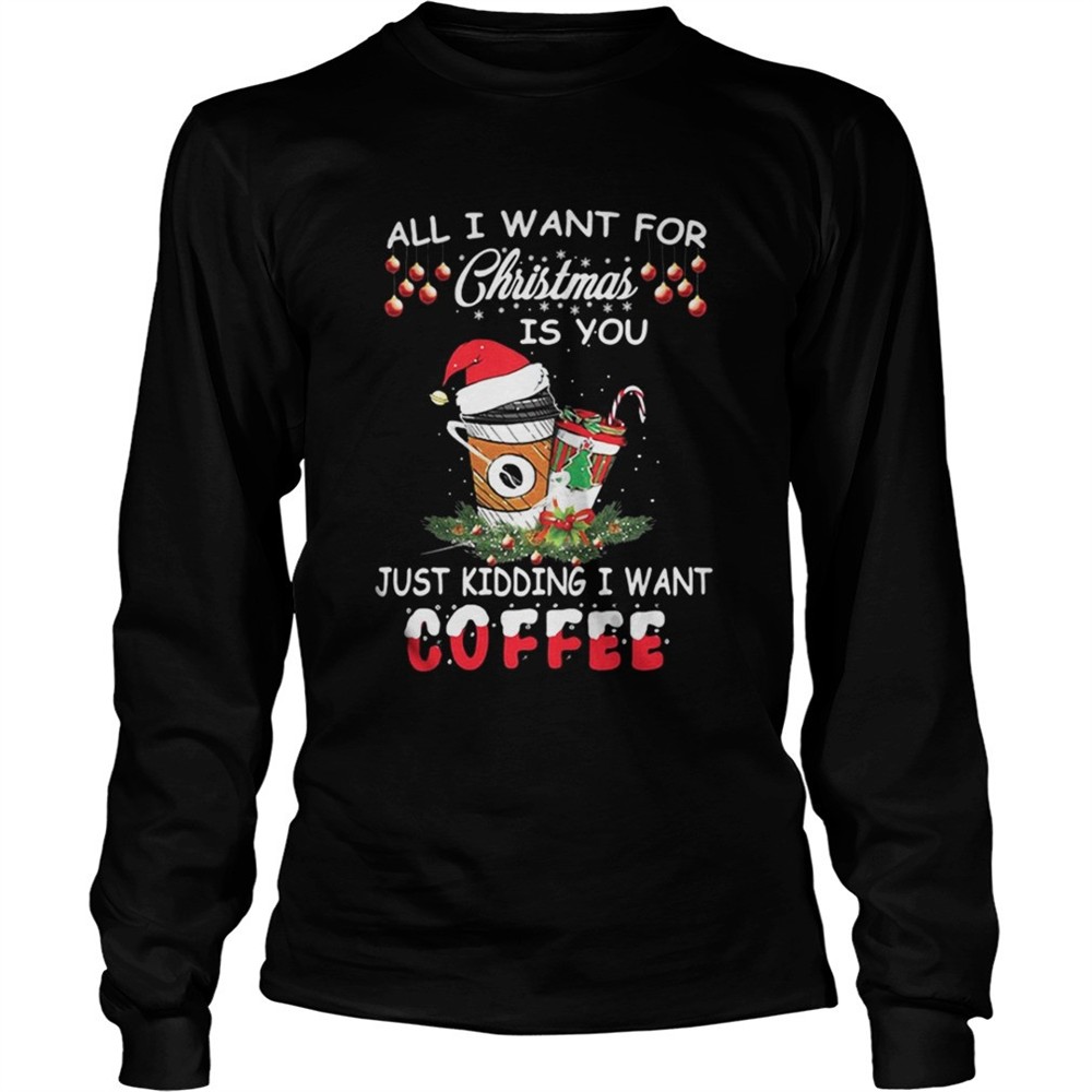 all-i-want-for-christmas-is-you-just-kidding-i-want-coffee-shirt-c45jdnt2 All I want for Christmas is you just kidding I want coffee shirt