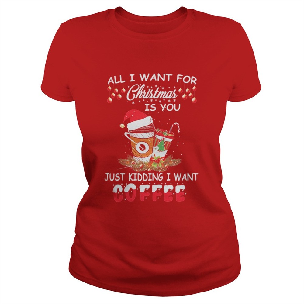 all-i-want-for-christmas-is-you-just-kidding-i-want-coffee-shirt-c45jdnt2 All I want for Christmas is you just kidding I want coffee shirt