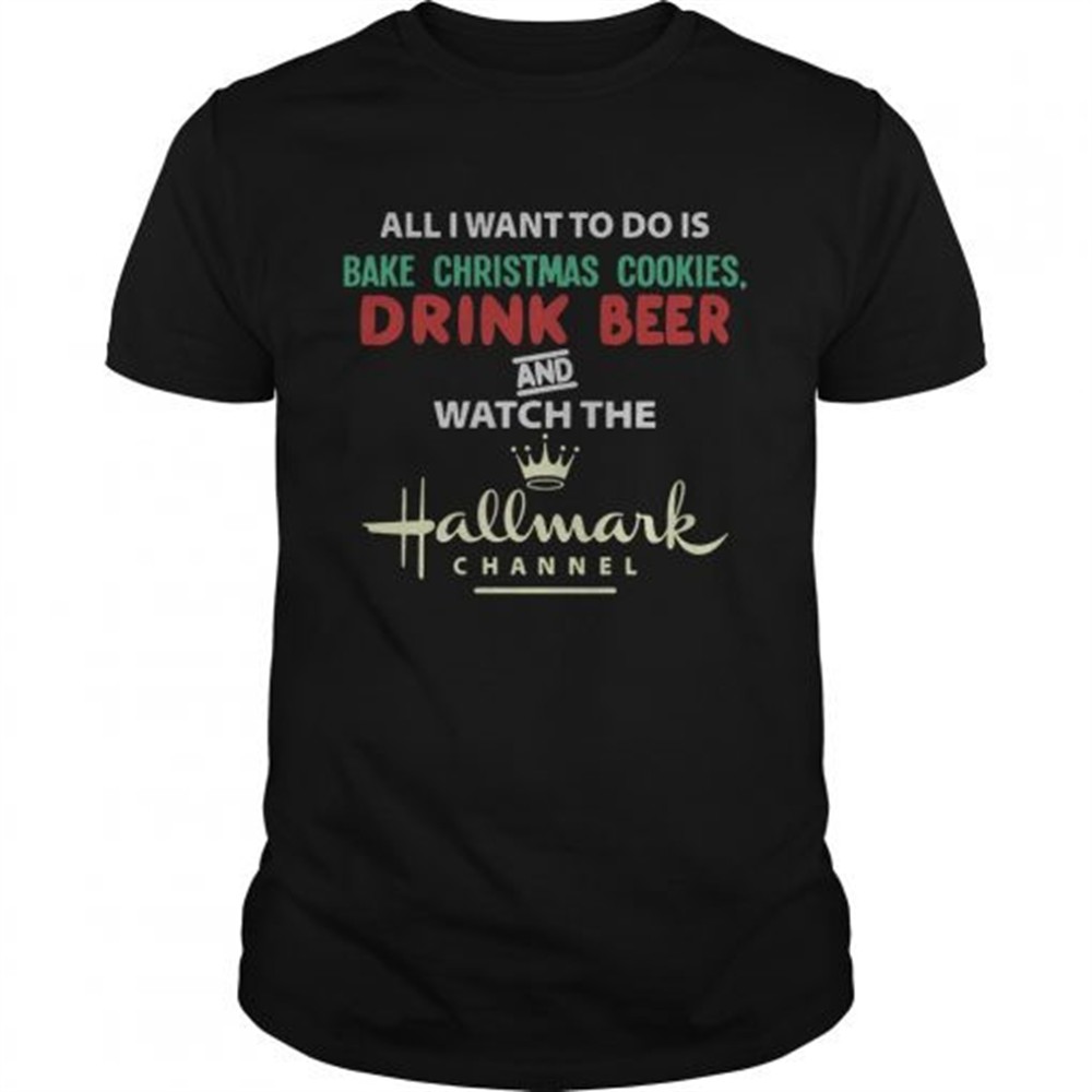 All I Want To Do Is Bake Christmas Cookies Drink Beer And Watch The Hallmark Shirt