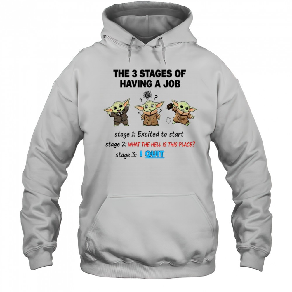 Baby Yoda the 3 stages of having a job stage excited to start stage 2 what the hell is this place stage 3 I quit shirt