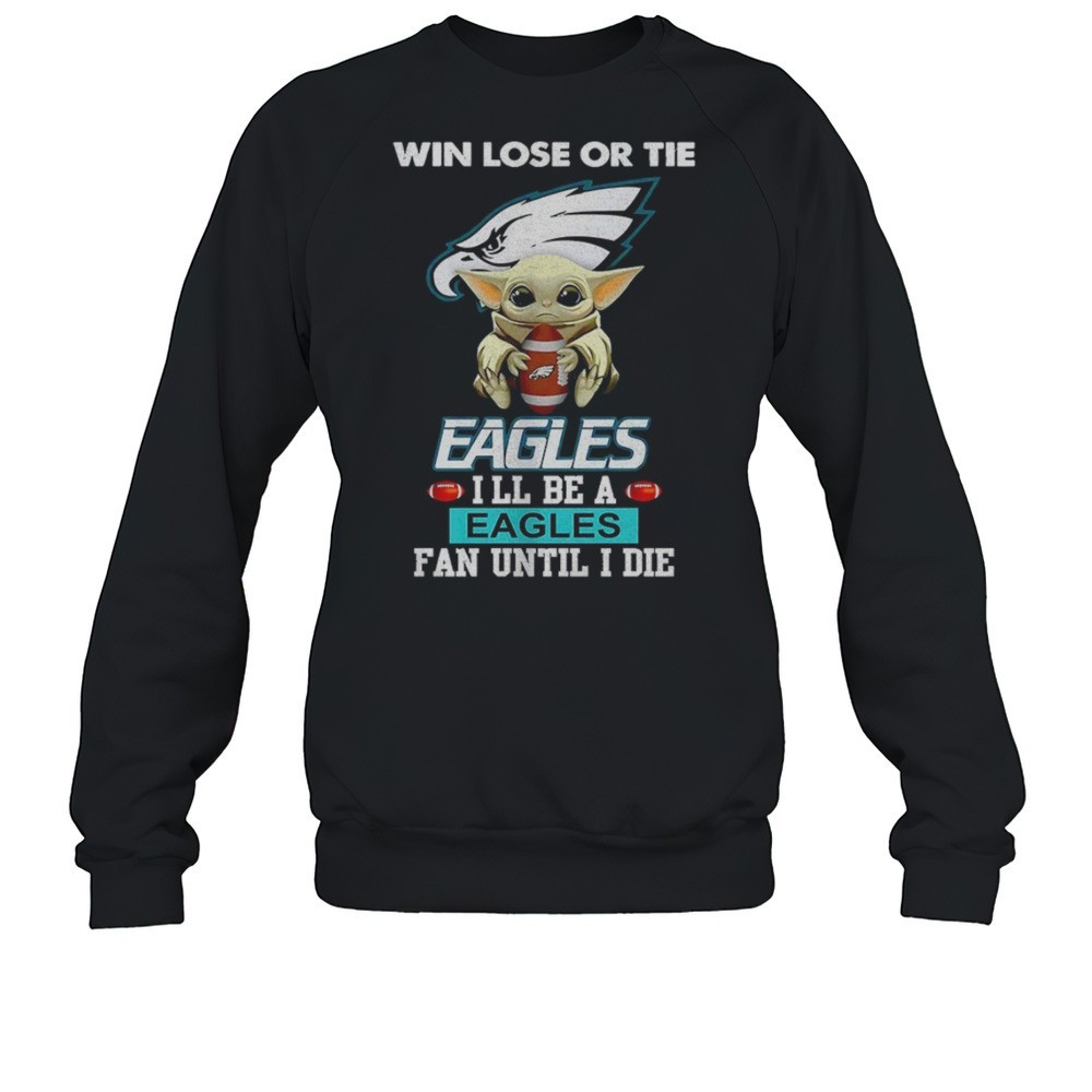 Baby Yoda Win Lose Or Tie Eagles Ill Be A Eagles Fan Until I Die Shirt