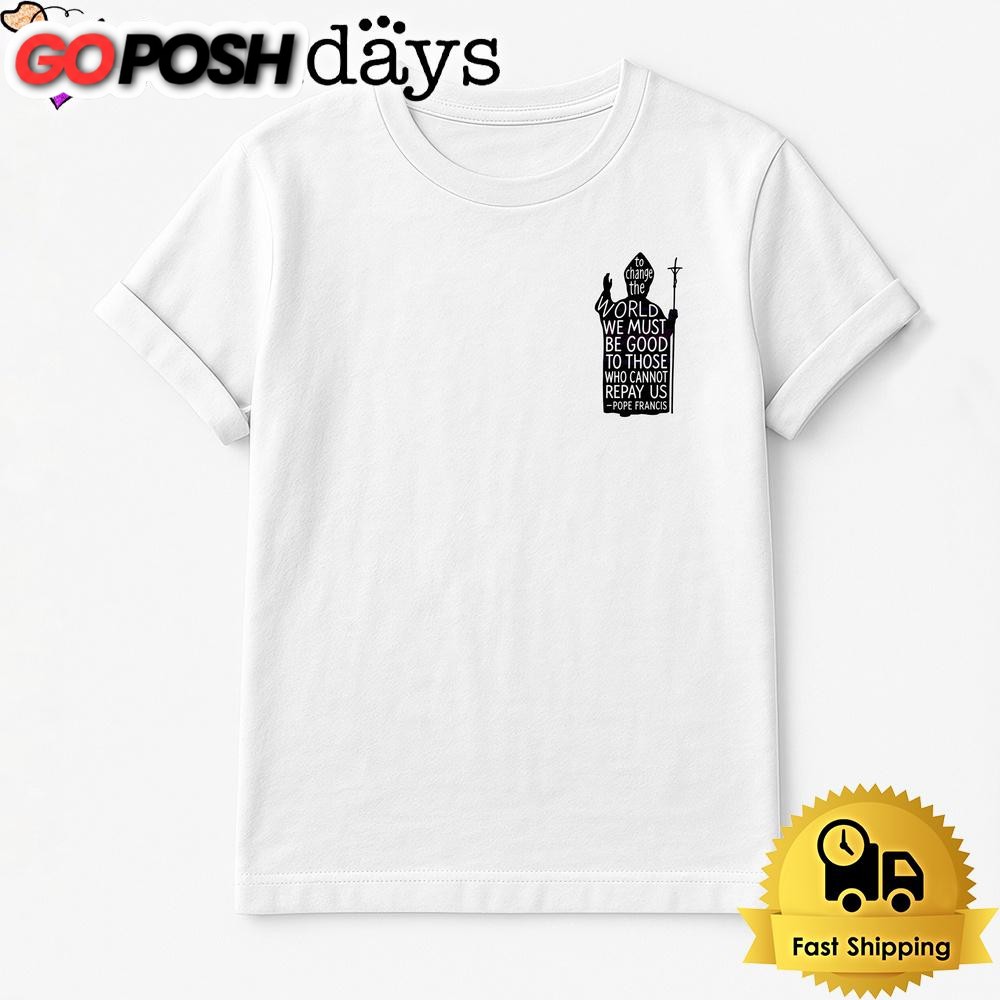 Be Good To Those Who Cannot Repay Us Pope Francis Quote T Shirt