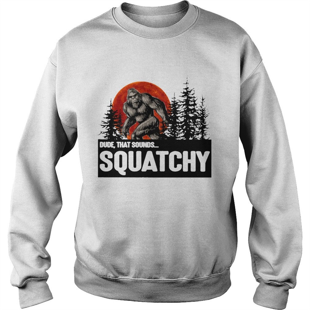 Bigfoot Dude that sounds squatchy shirt