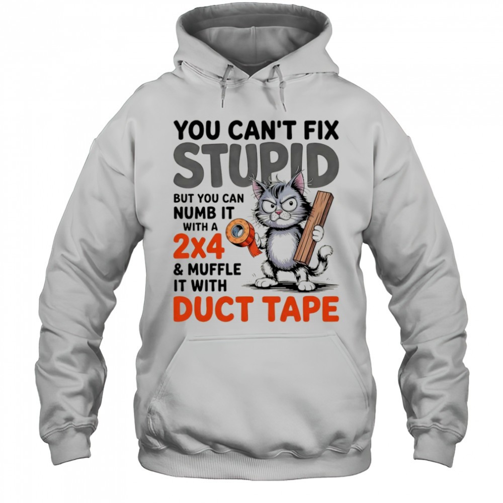 Cat you cant fix stupid but you can numb it with a 2×4 and muffle it with duct tape shirt