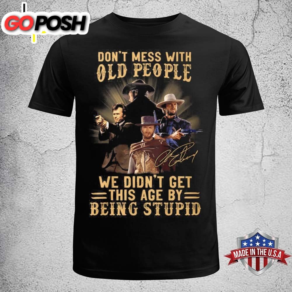 Clint Eastwood Dont Mess With Old People We Didnt Get This Age By Being Stupid Shirt
