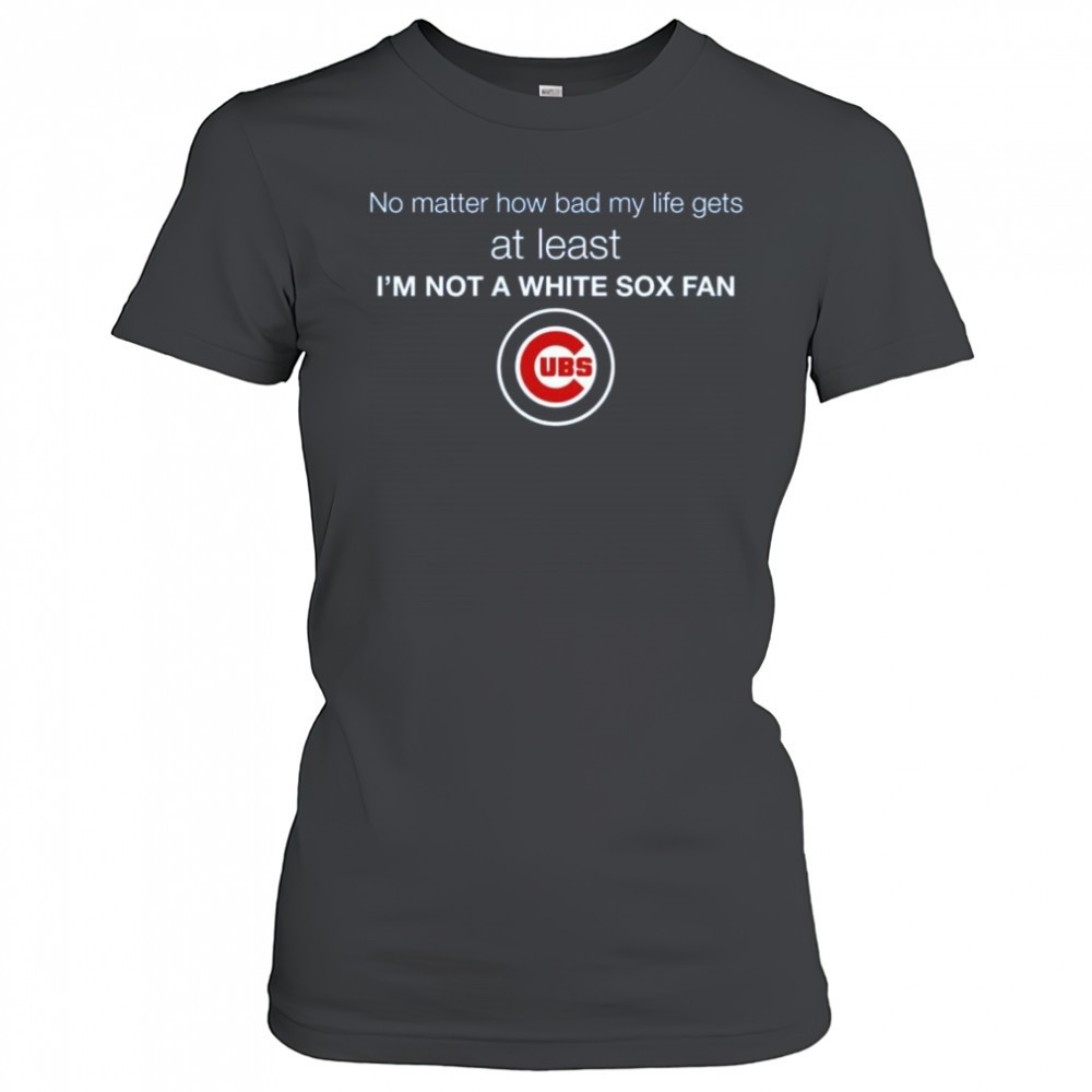 cubs-no-matter-how-bad-my-life-gets-at-least-im-not-a-white-sox-fan-shirt-n5y21uz7 Cubs No Matter How Bad My Life Gets At Least Im Not A White Sox Fan Shirt