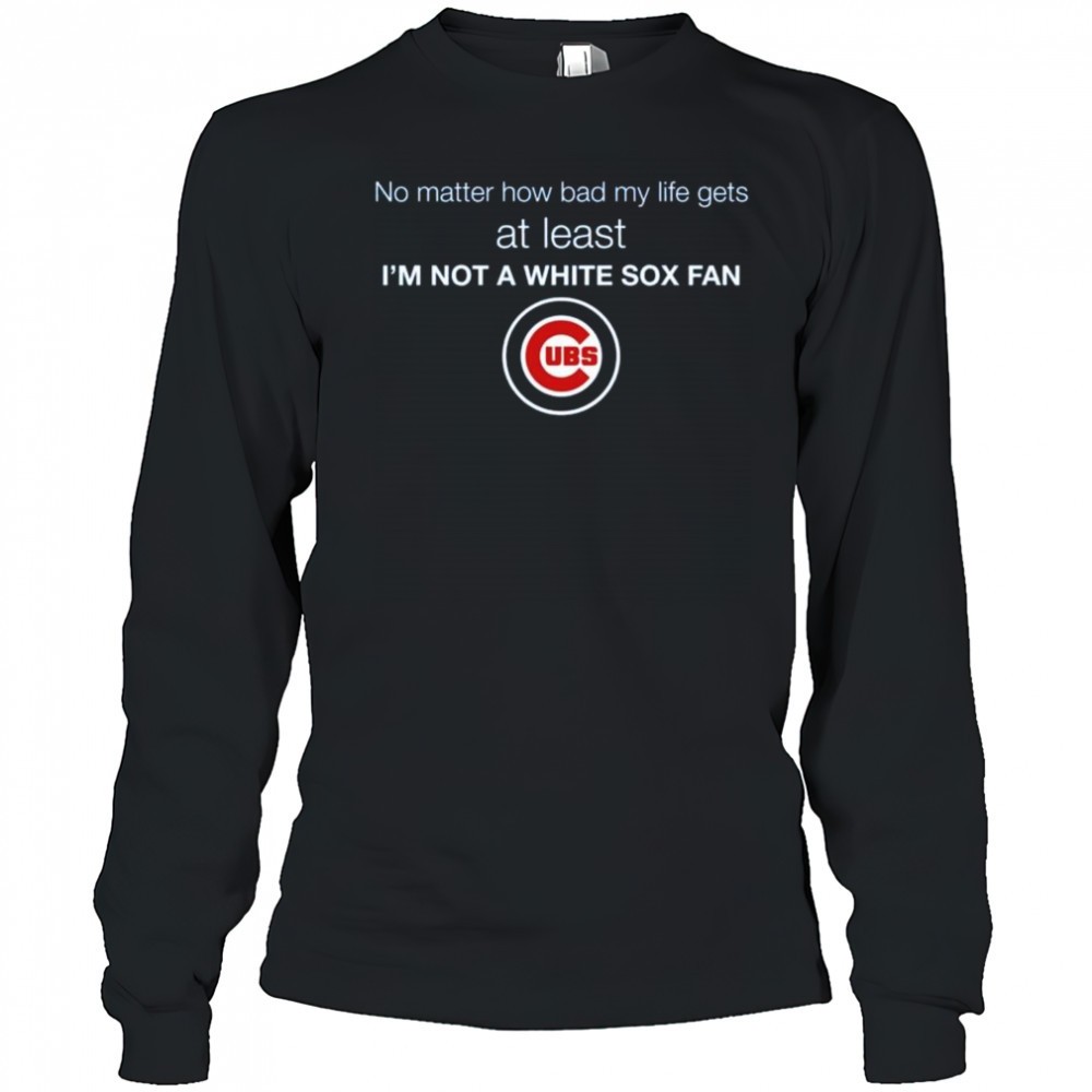 cubs-no-matter-how-bad-my-life-gets-at-least-im-not-a-white-sox-fan-shirt-n5y21uz7 Cubs No Matter How Bad My Life Gets At Least Im Not A White Sox Fan Shirt