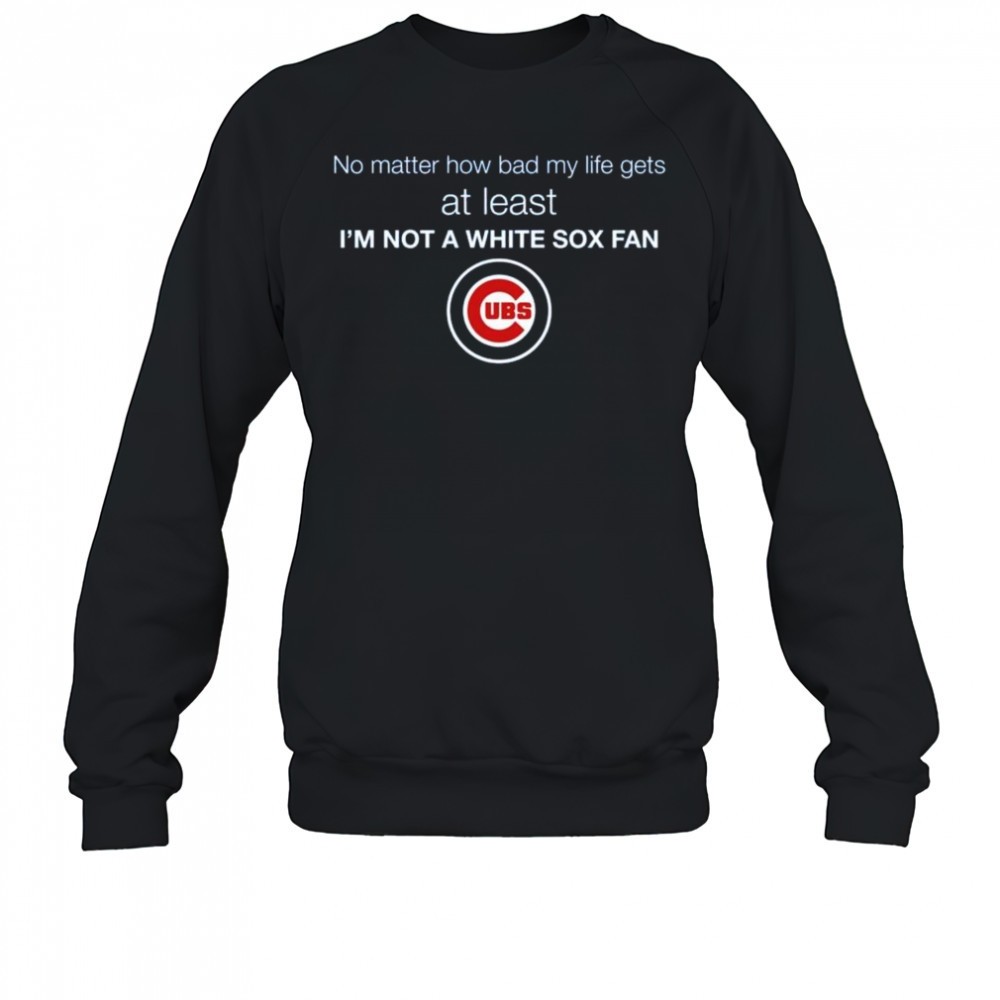 cubs-no-matter-how-bad-my-life-gets-at-least-im-not-a-white-sox-fan-shirt-n5y21uz7 Cubs No Matter How Bad My Life Gets At Least Im Not A White Sox Fan Shirt