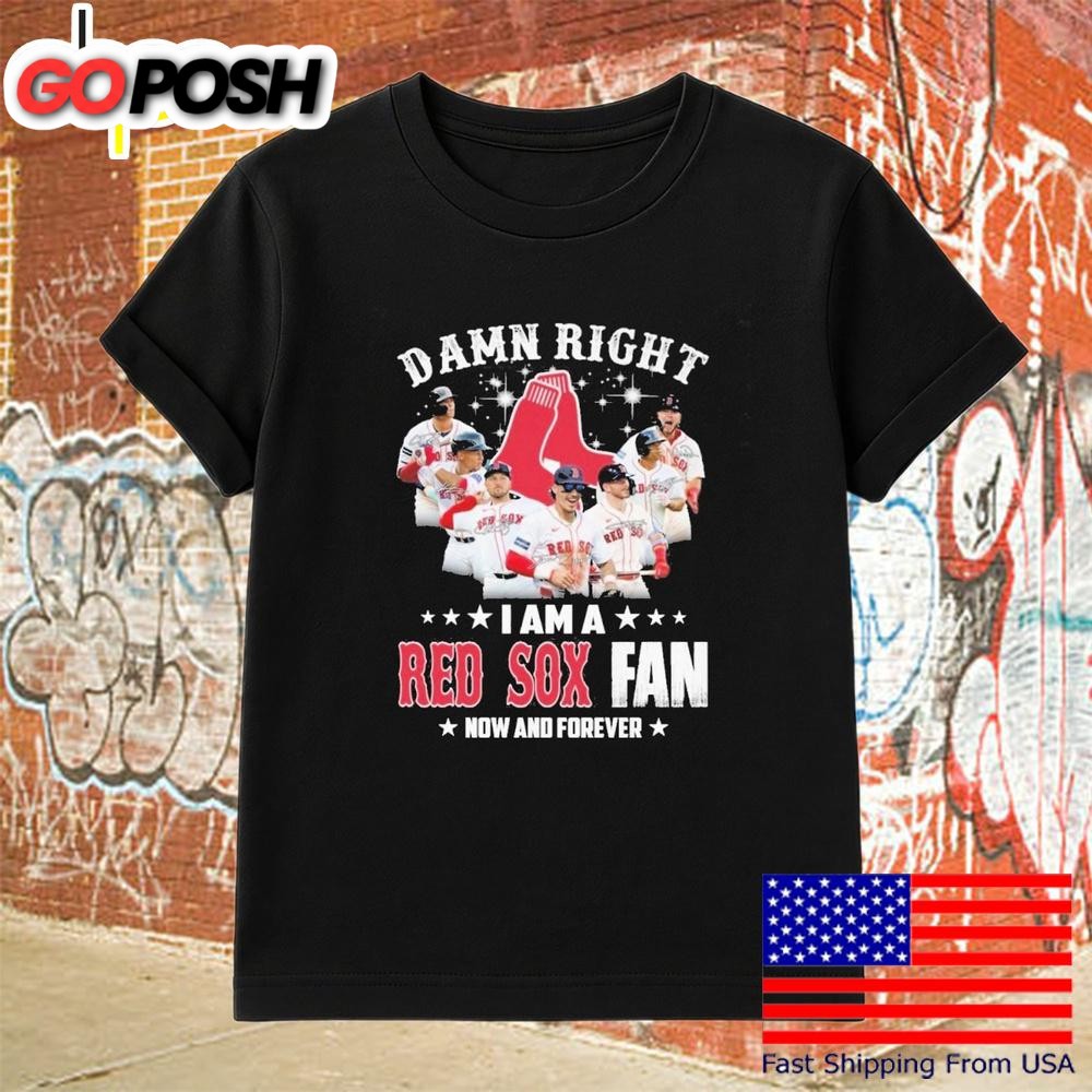 Damn Right I Am A Boston Red Sox Fan Now And Forever T-Shirt