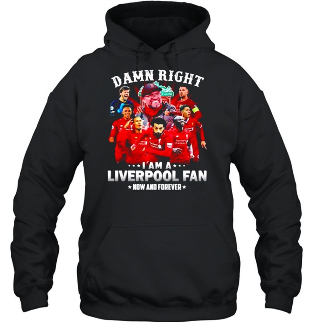 Damn right I am a Liverpool now and forever shirt