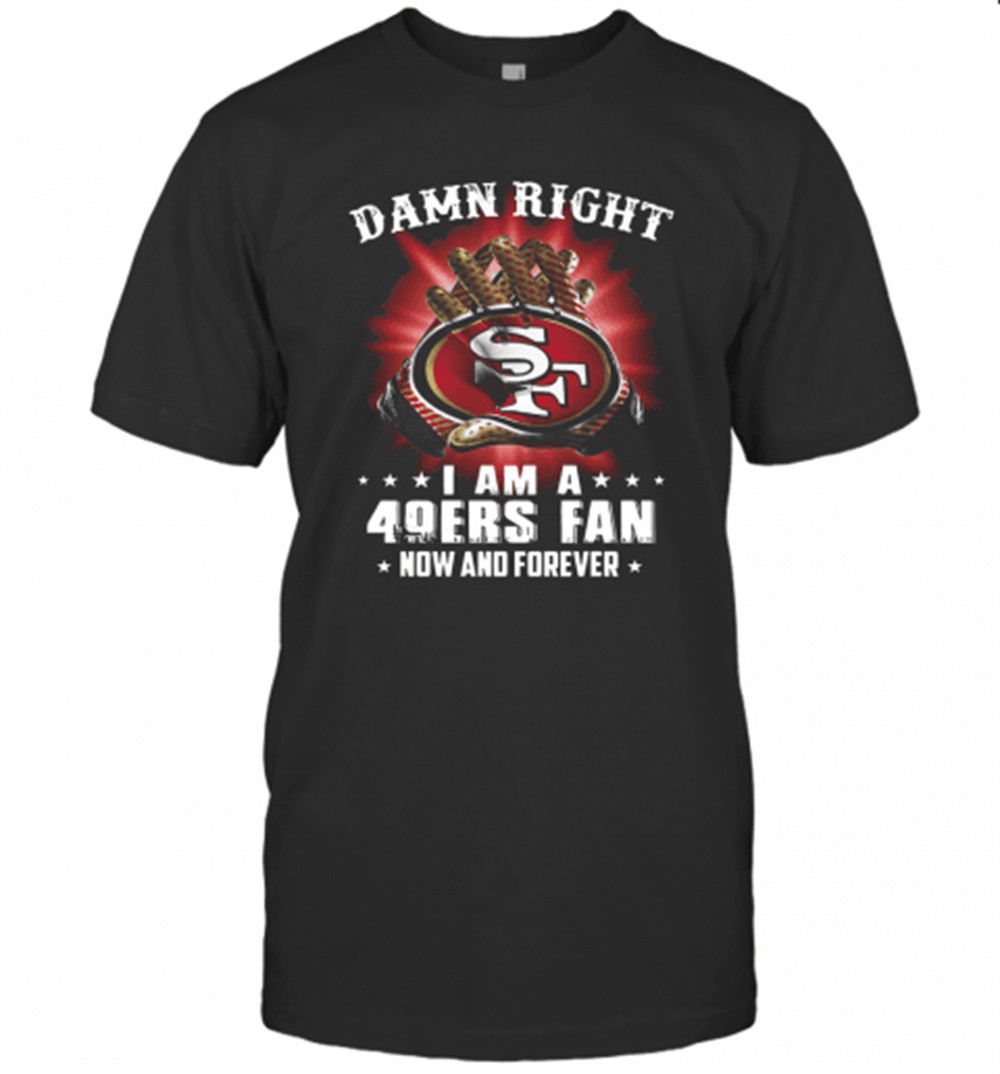 damn-right-i-am-a-san-francisco-49ers-fan-now-and-forever-t-shirt-yfmlayqr Damn Right I Am A San Francisco 49Ers Fan Now And Forever T-Shirt
