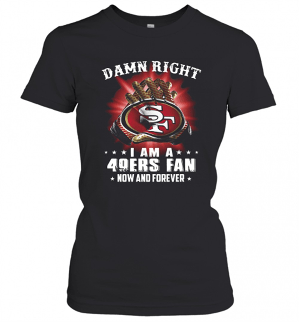 damn-right-i-am-a-san-francisco-49ers-fan-now-and-forever-t-shirt-yfmlayqr Damn Right I Am A San Francisco 49Ers Fan Now And Forever T-Shirt