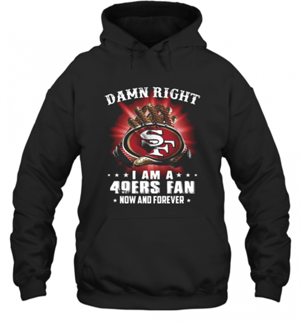 Damn Right I Am A San Francisco 49Ers Fan Now And Forever T-Shirt