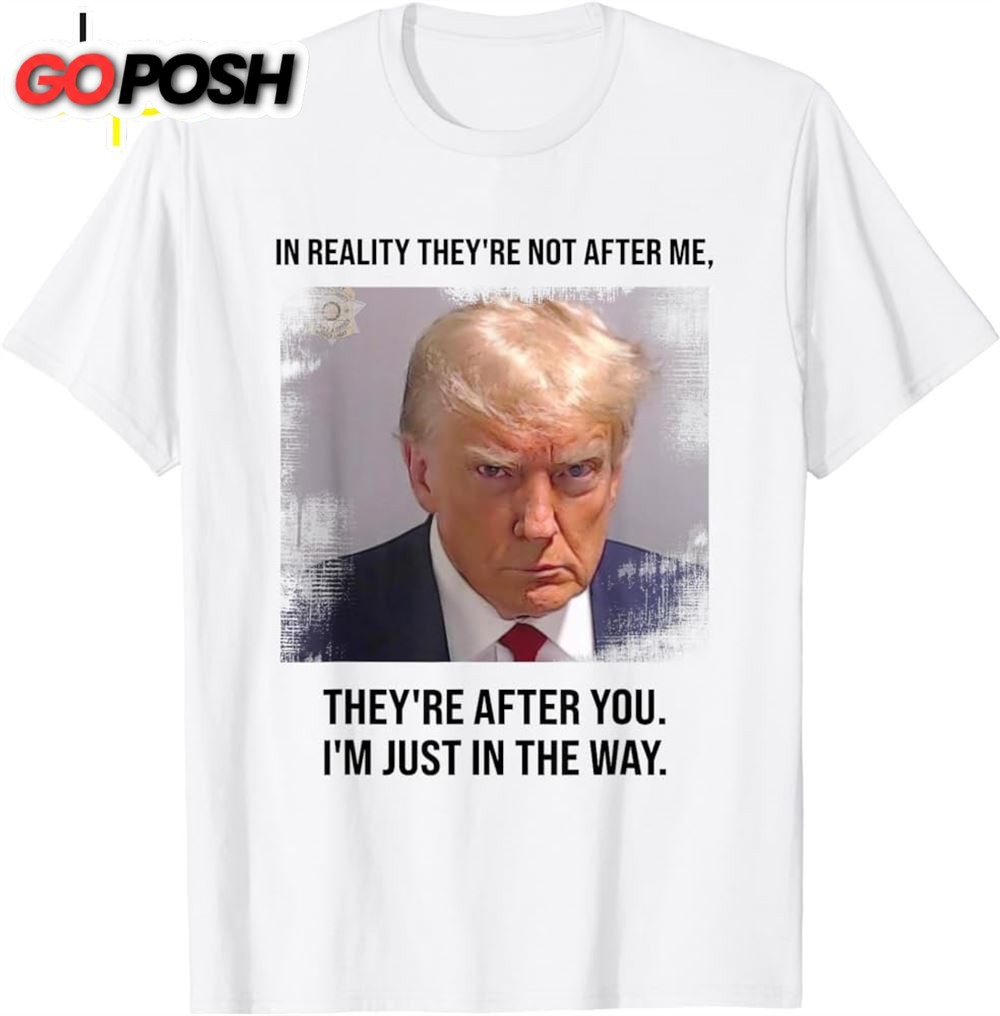 Donald Trump Mugshot Theyre After You Im Just In The Way T-Shirt