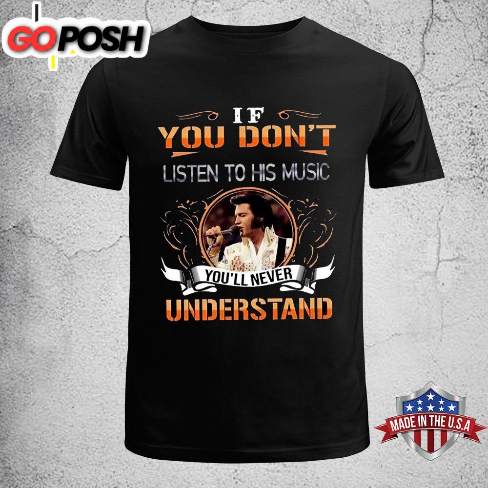 Elvis Presley If You Don’t Listen To His Music You’ll Never Understand Unisex T-Shirt
