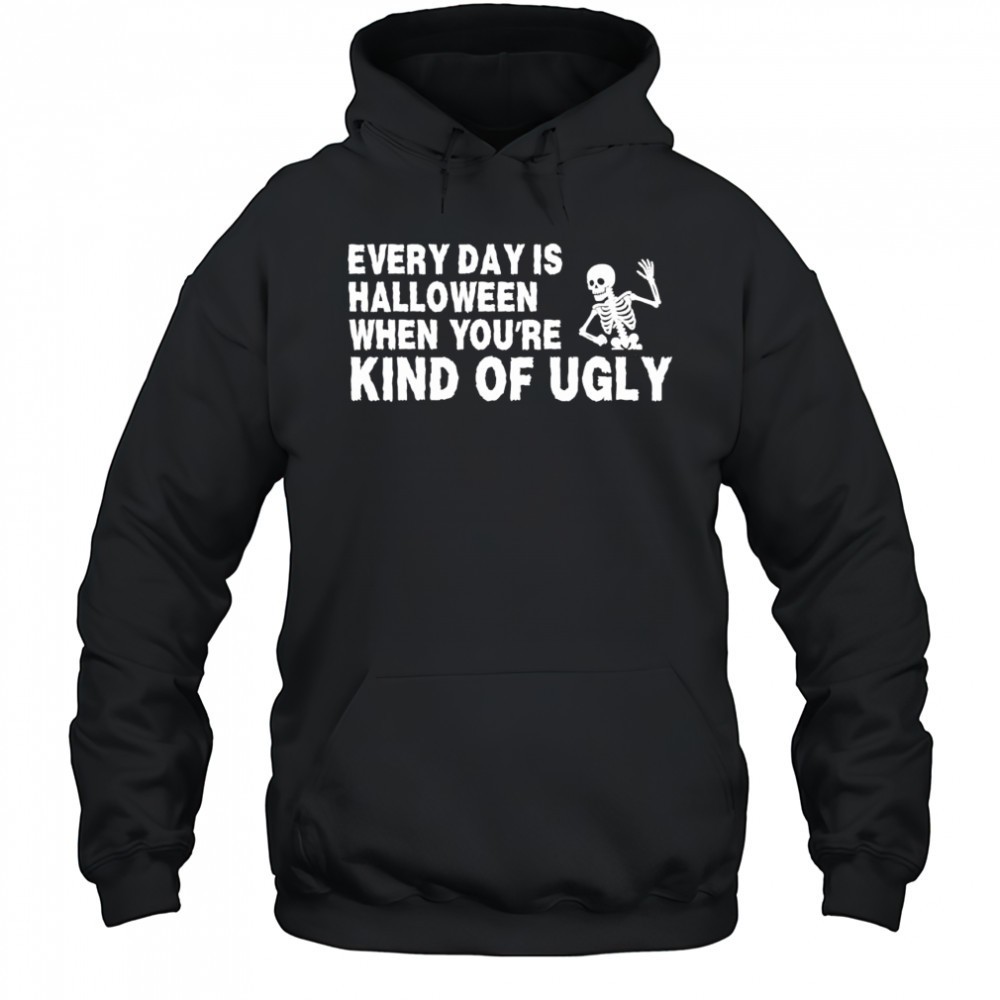 Every Day Is Halloween When Youre Kind Of Ugly Skeleton shirt