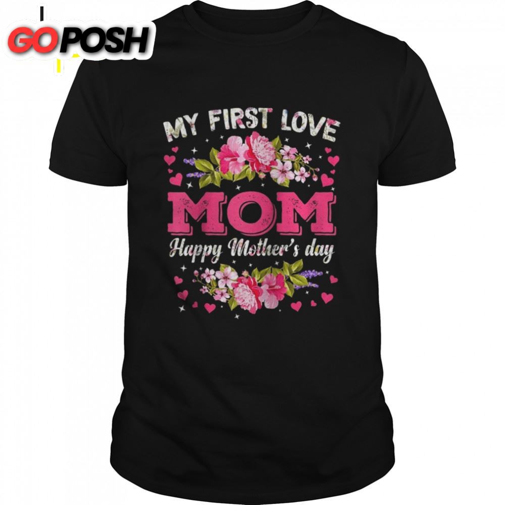 Flowers My First Love Mom Happy Mothers Day Shirt