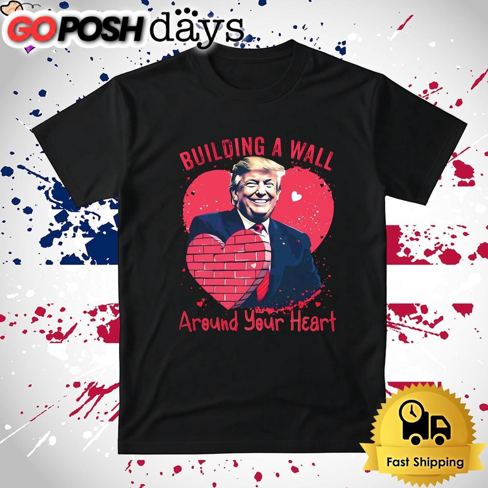 Funny Donald Trump Building A Wall Around Your Heart T Shirt