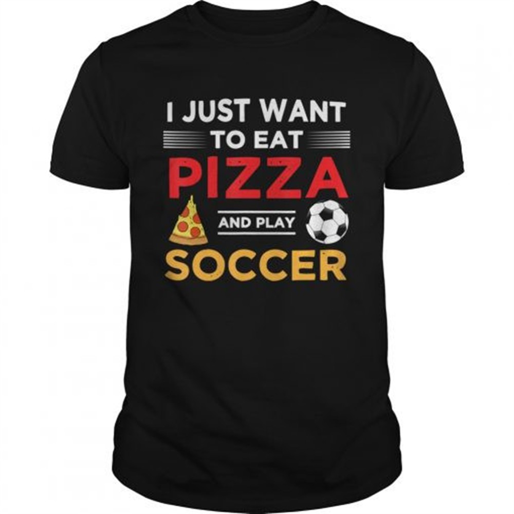 funny-i-just-want-to-eat-pizza-and-play-soccer-shirt-7uhfvuir Funny I Just Want To Eat Pizza And Play Soccer shirt