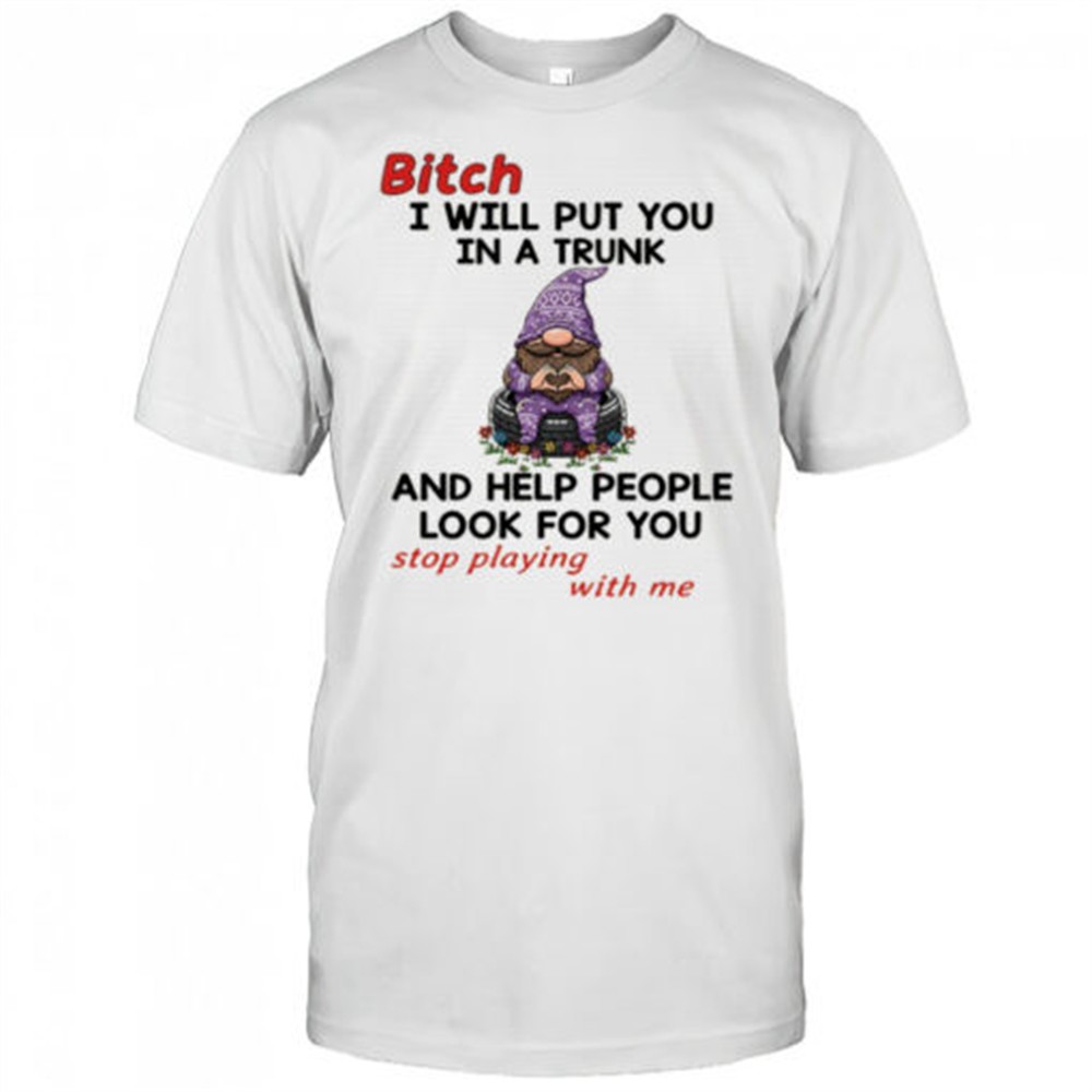 gnome-bitch-i-will-put-you-in-a-trunk-and-help-people-look-for-you-stop-playing-04jo8xaj Gnome bitch I will put you in a trunk and help people look for you stop playing with me shirt