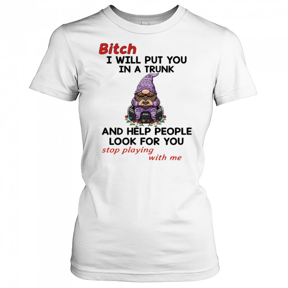 gnome-bitch-i-will-put-you-in-a-trunk-and-help-people-look-for-you-stop-playing-04jo8xaj Gnome bitch I will put you in a trunk and help people look for you stop playing with me shirt
