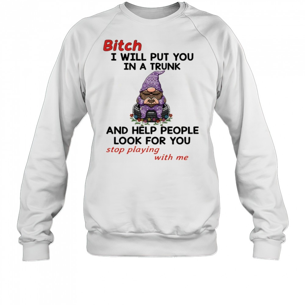 gnome-bitch-i-will-put-you-in-a-trunk-and-help-people-look-for-you-stop-playing-04jo8xaj Gnome bitch I will put you in a trunk and help people look for you stop playing with me shirt
