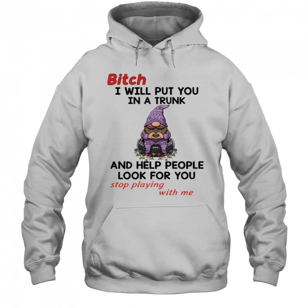 Gnome bitch I will put you in a trunk and help people look for you stop playing with me shirt