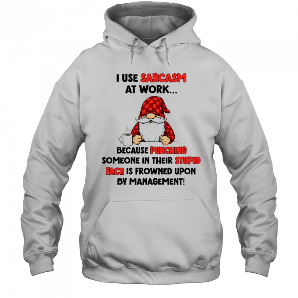 Gnome I use sarcasm at work because punching someone in their stupid face is frowned upon by management shirt