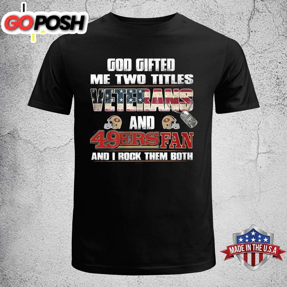 God Gifted Me Two Titles Veterans And San Francisco 49ers Fan And I Rock Them Both Shirt