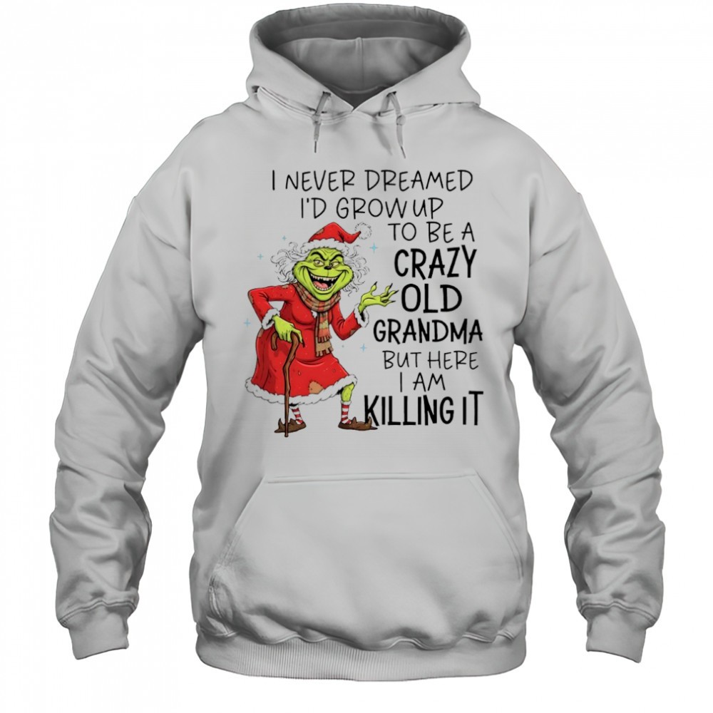 Grinch Christmas i never dreamed id grow up to be a crazy old grandma but here i am killing it shirt