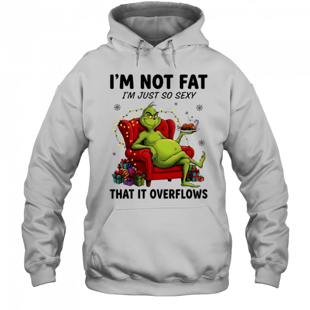 Grinch Christmas im not fat im just so sexy that it overflows shirt