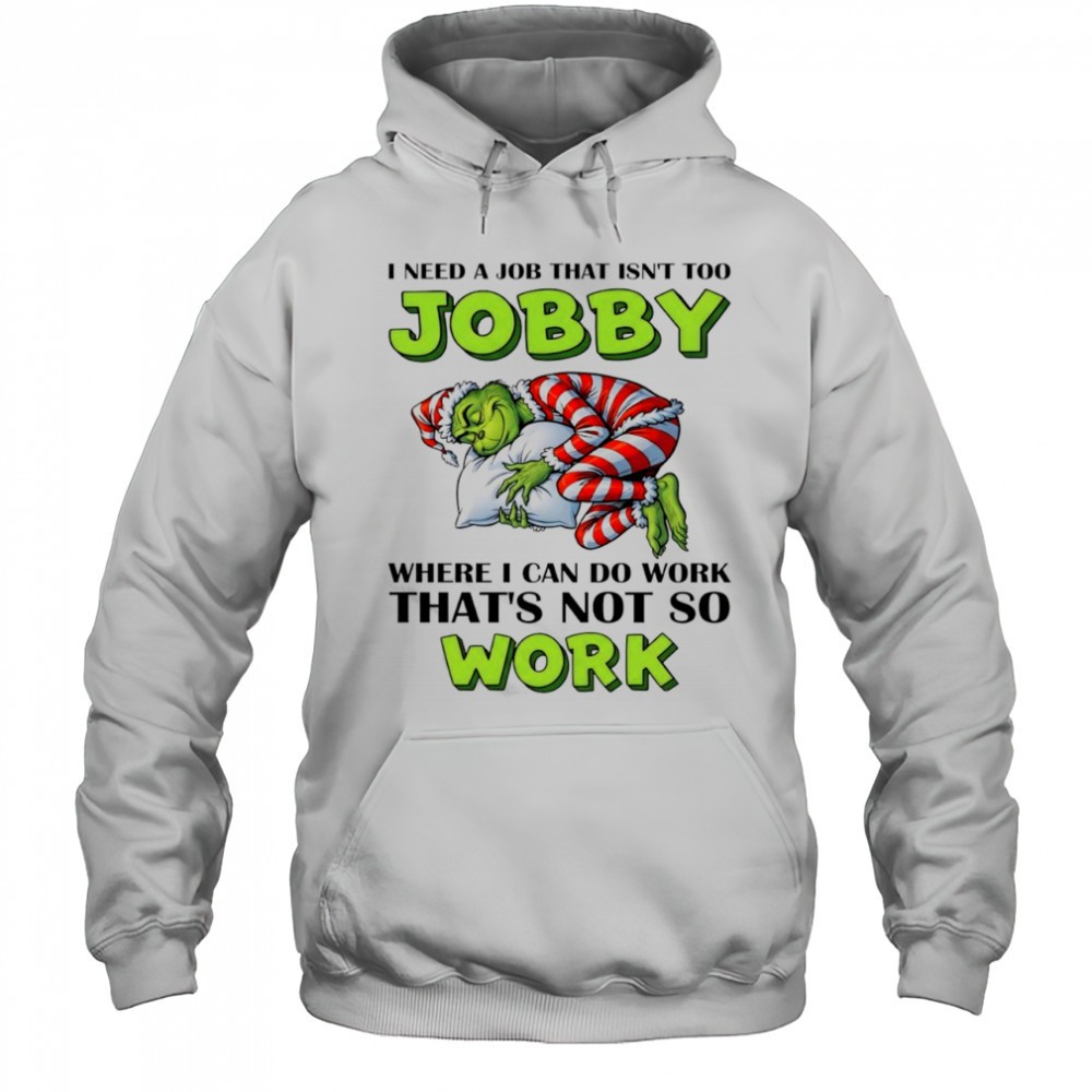 Grinch I need a job that isnt too jobby where I can do work thats not so work Christmas shirt