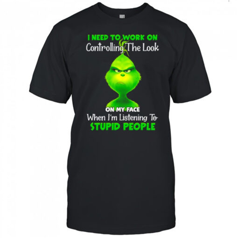 grinch-i-need-to-work-on-controlling-the-look-on-my-face-when-im-listening-to-st-k4qtrh9x Grinch i need to work on controlling the look on my face when im listening to stupid people shirt
