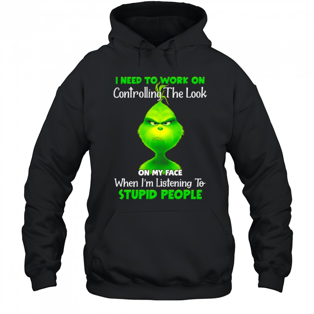 Grinch i need to work on controlling the look on my face when im listening to stupid people shirt