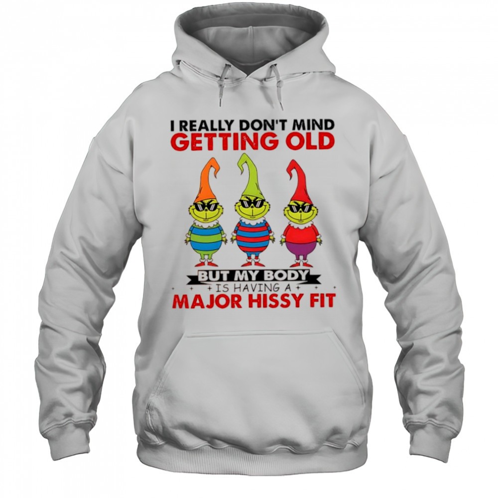 Grinch I really dont mind getting old but my body is having a major hissy fit shirt
