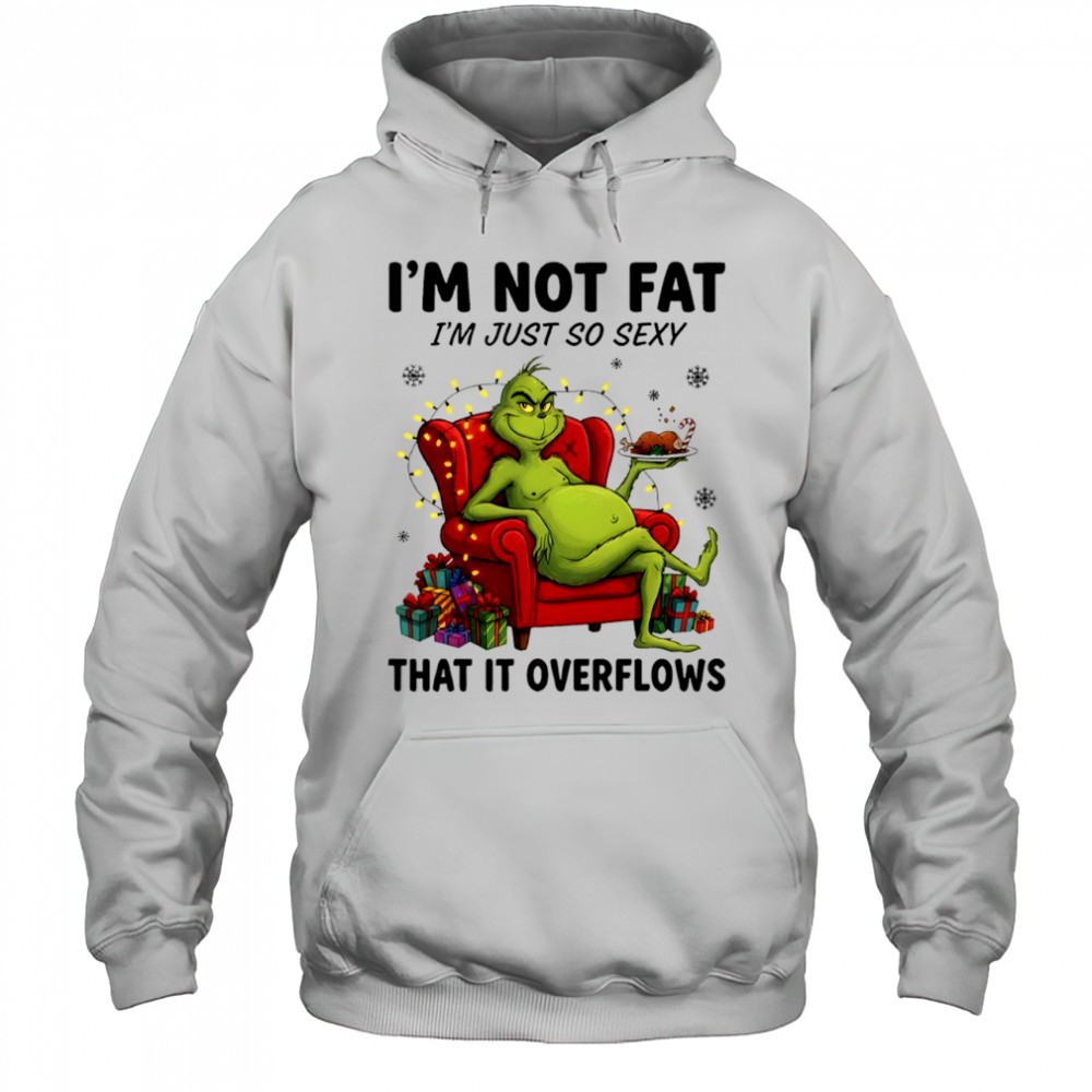 Grinch im not fat im just so sexy that it overflows shirt
