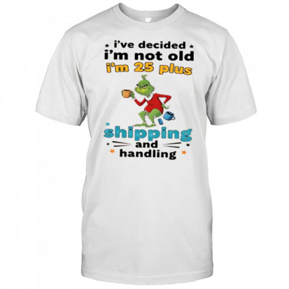 grinch-ive-decided-im-not-old-im-25-plus-shipping-and-handling-shirt-o3hztnlo Grinch Ive decided Im not old Im 25 plus shipping and handling shirt