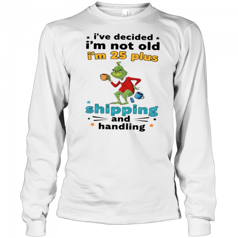 grinch-ive-decided-im-not-old-im-25-plus-shipping-and-handling-shirt-o3hztnlo Grinch Ive decided Im not old Im 25 plus shipping and handling shirt
