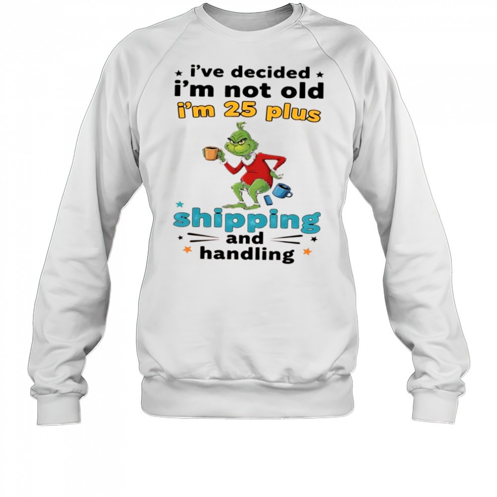 grinch-ive-decided-im-not-old-im-25-plus-shipping-and-handling-shirt-o3hztnlo Grinch Ive decided Im not old Im 25 plus shipping and handling shirt
