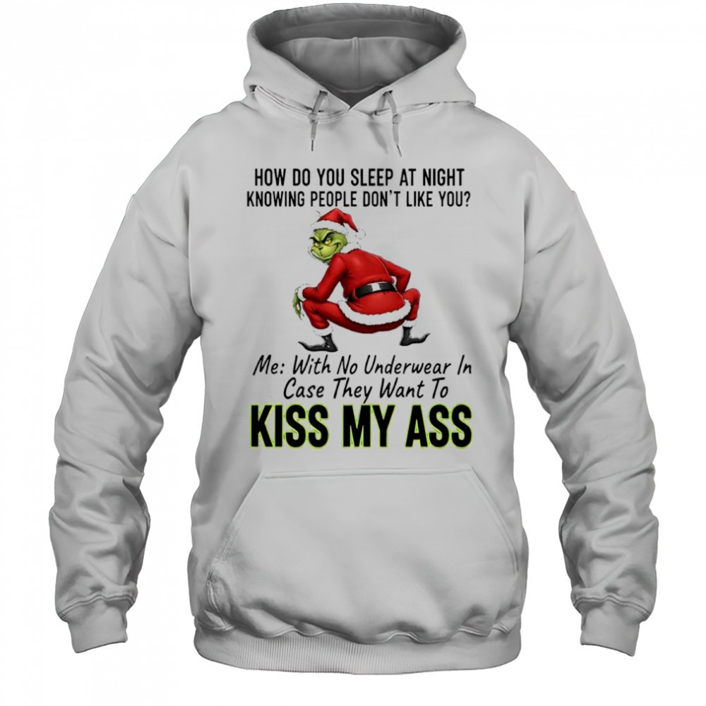 How do you sleep at night knowing people dont like you me with no underwear in case they want to kiss Grinch ass shirt