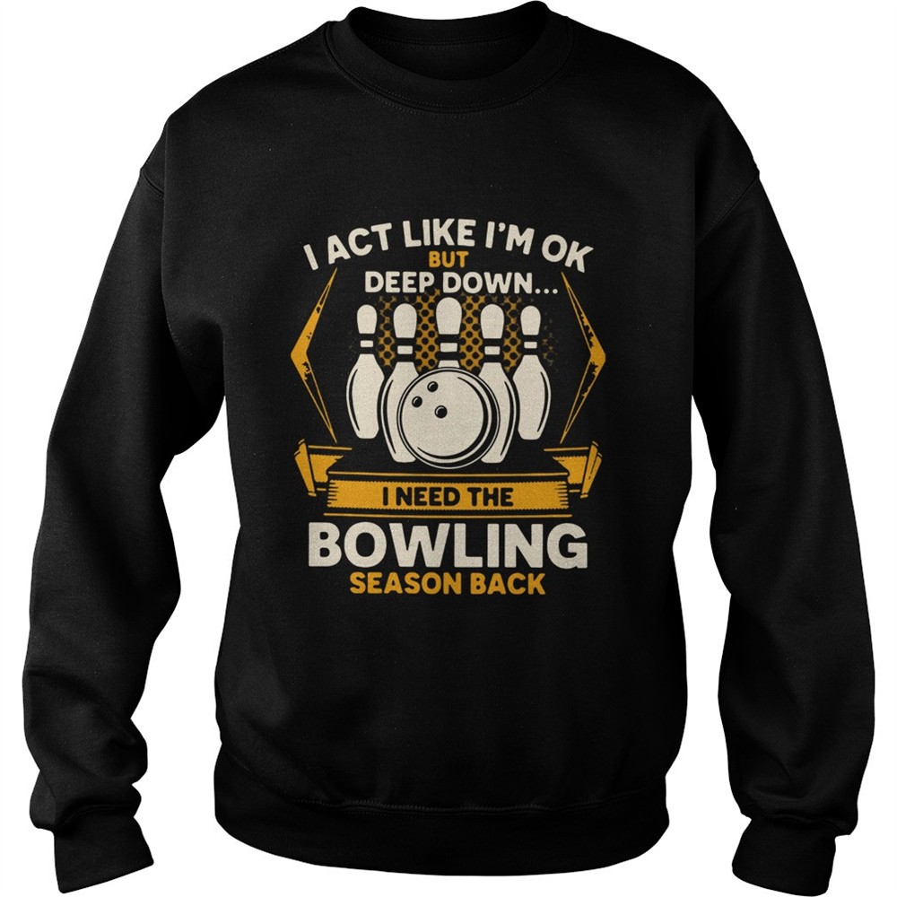 I Act Like Im Ok But Deep Down I Need The Bowling Season Back shirt