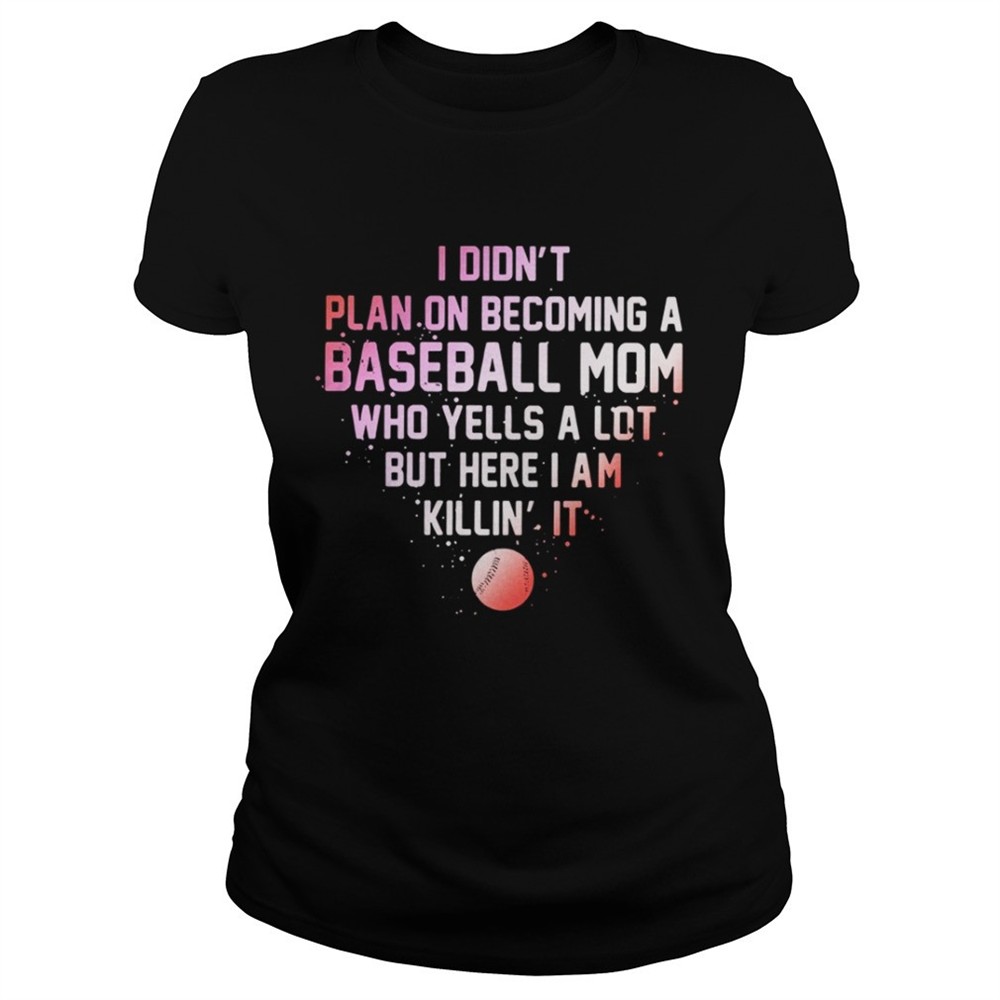 I Didnt Plan On Becoming A Baseball Mom Who Yells A Lot But Here I Am Killin It Shirt