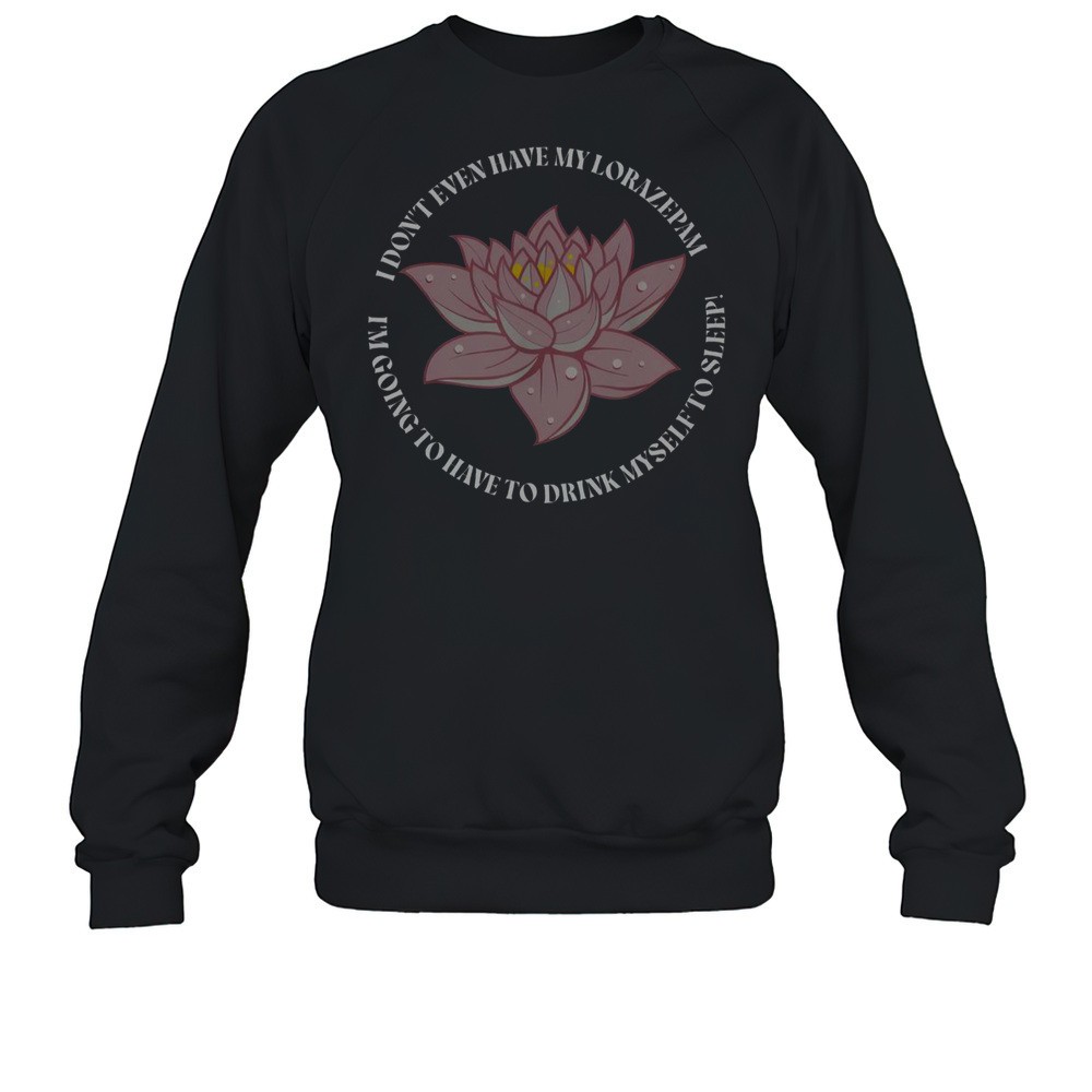 I Dont Even Have My Lorazepam Drink Myself To Sleep Lotus T-Shirt