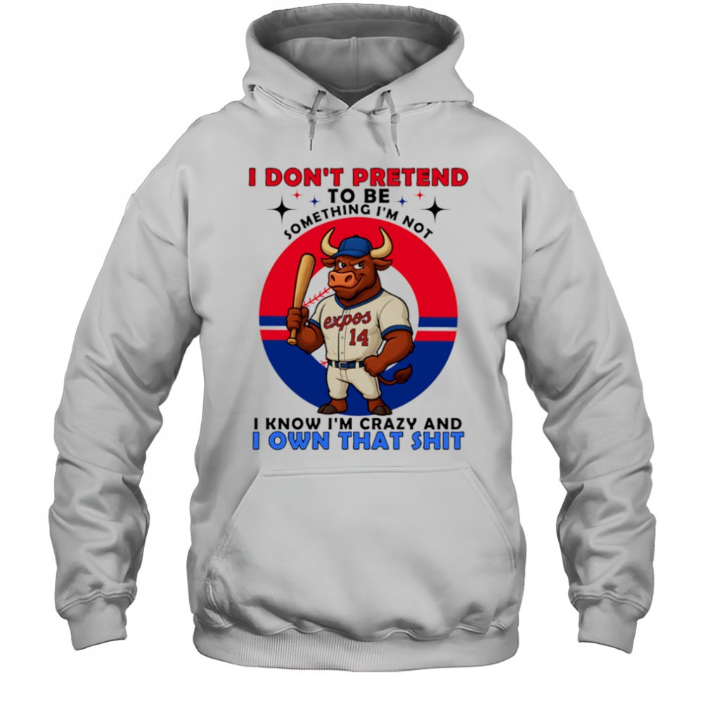 I dont pretend to be something Im not I know Im crazy and I own that shit shirt