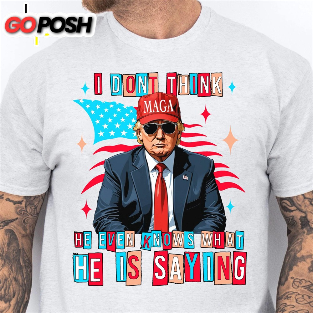 I Don’t Think He Even Knows What He Is Saying Trump 2024 Shirt Trump Supporters Shirt Bright